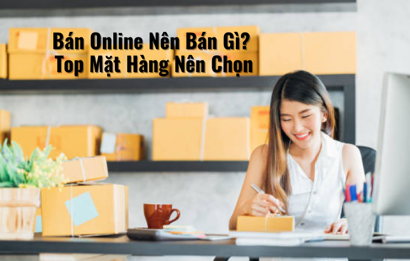 Bán Hàng Online Nên Bán Gì? Top Mặt Hàng Nên Chọn 2023 1 Bán hàng online